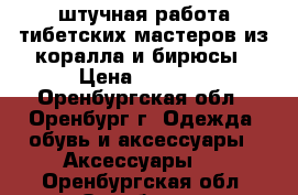 штучная работа тибетских мастеров из коралла и бирюсы › Цена ­ 3 500 - Оренбургская обл., Оренбург г. Одежда, обувь и аксессуары » Аксессуары   . Оренбургская обл.,Оренбург г.